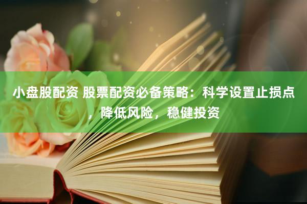 小盘股配资 股票配资必备策略：科学设置止损点，降低风险，稳健投资