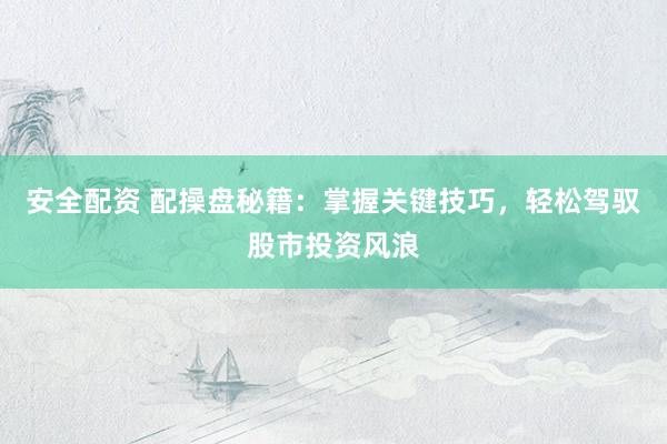 安全配资 配操盘秘籍：掌握关键技巧，轻松驾驭股市投资风浪