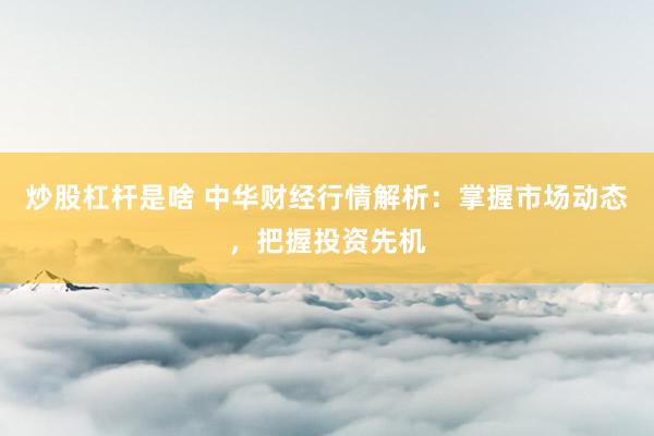炒股杠杆是啥 中华财经行情解析：掌握市场动态，把握投资先机