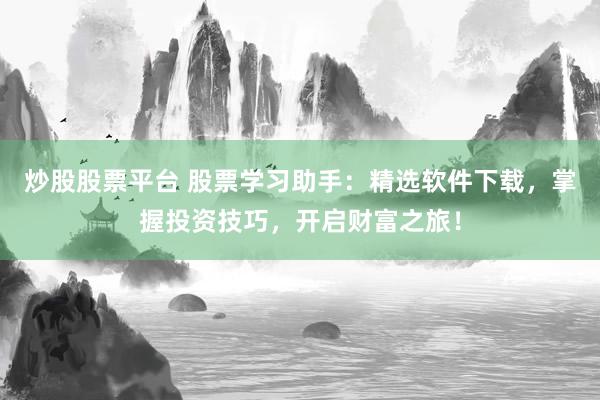 炒股股票平台 股票学习助手：精选软件下载，掌握投资技巧，开启财富之旅！