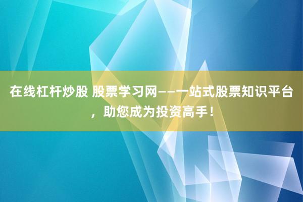 在线杠杆炒股 股票学习网——一站式股票知识平台，助您成为投资高手！
