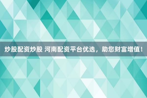 炒股配资炒股 河南配资平台优选，助您财富增值！