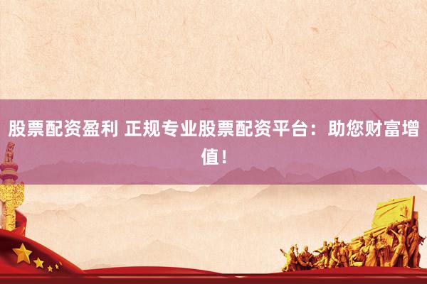 股票配资盈利 正规专业股票配资平台：助您财富增值！