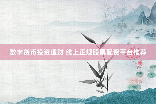 数字货币投资理财 线上正规股票配资平台推荐
