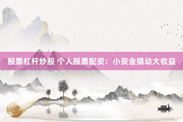 股票杠杆炒股 个人股票配资：小资金撬动大收益