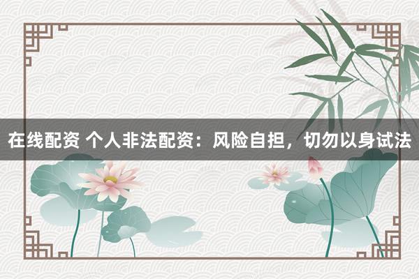 在线配资 个人非法配资：风险自担，切勿以身试法