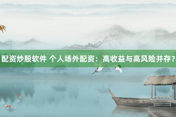 配资炒股软件 个人场外配资：高收益与高风险并存？