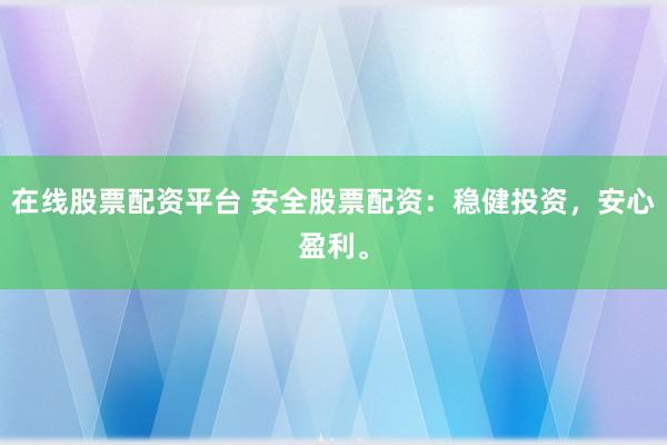 在线股票配资平台 安全股票配资：稳健投资，安心盈利。
