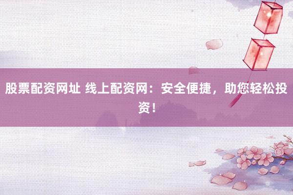 股票配资网址 线上配资网：安全便捷，助您轻松投资！