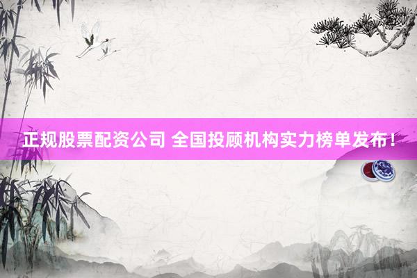 正规股票配资公司 全国投顾机构实力榜单发布！
