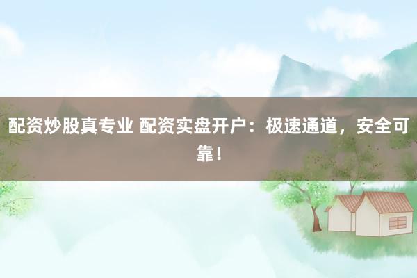 配资炒股真专业 配资实盘开户：极速通道，安全可靠！