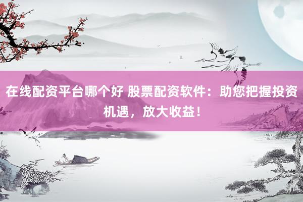在线配资平台哪个好 股票配资软件：助您把握投资机遇，放大收益！