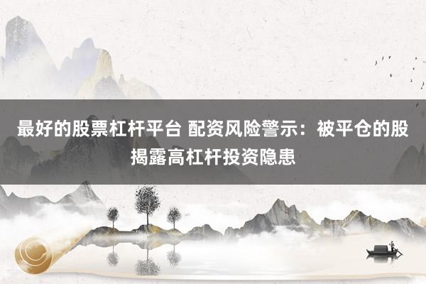 最好的股票杠杆平台 配资风险警示：被平仓的股揭露高杠杆投资隐患