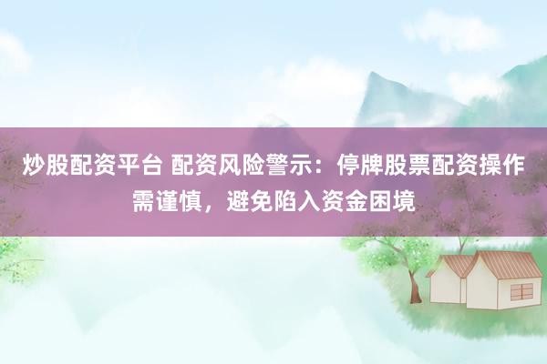 炒股配资平台 配资风险警示：停牌股票配资操作需谨慎，避免陷入资金困境