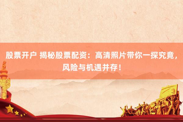 股票开户 揭秘股票配资：高清照片带你一探究竟，风险与机遇并存！