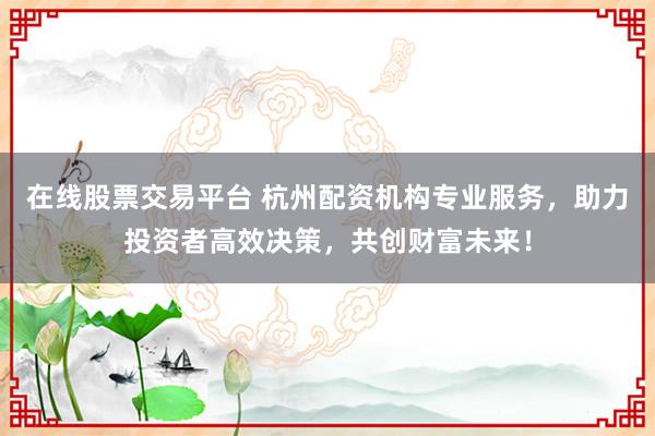在线股票交易平台 杭州配资机构专业服务，助力投资者高效决策，共创财富未来！
