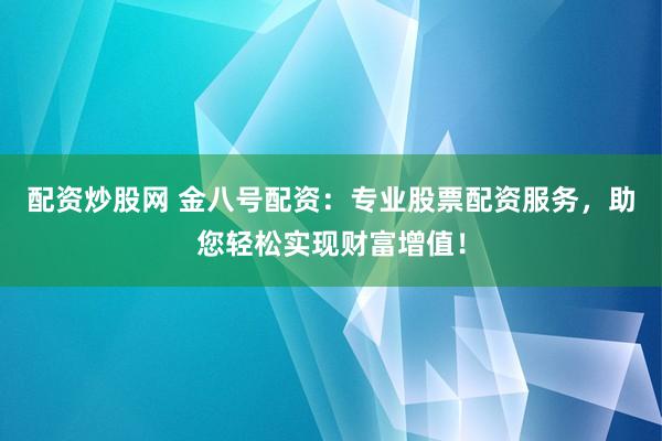 配资炒股网 金八号配资：专业股票配资服务，助您轻松实现财富增值！