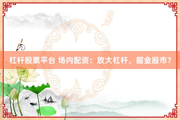 杠杆股票平台 场内配资：放大杠杆，掘金股市？