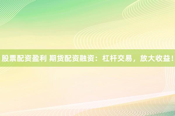 股票配资盈利 期货配资融资：杠杆交易，放大收益！