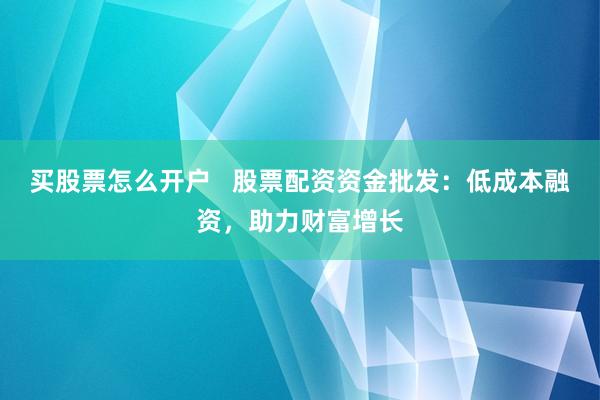 买股票怎么开户   股票配资资金批发：低成本融资，助力财富增长