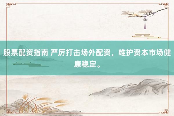 股票配资指南 严厉打击场外配资，维护资本市场健康稳定。
