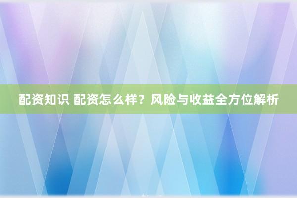 配资知识 配资怎么样？风险与收益全方位解析