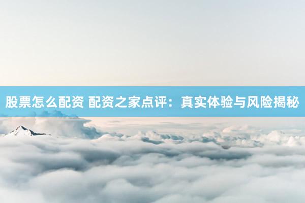 股票怎么配资 配资之家点评：真实体验与风险揭秘