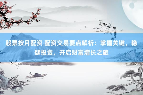 股票按月配资 配资交易要点解析：掌握关键，稳健投资，开启财富增长之旅