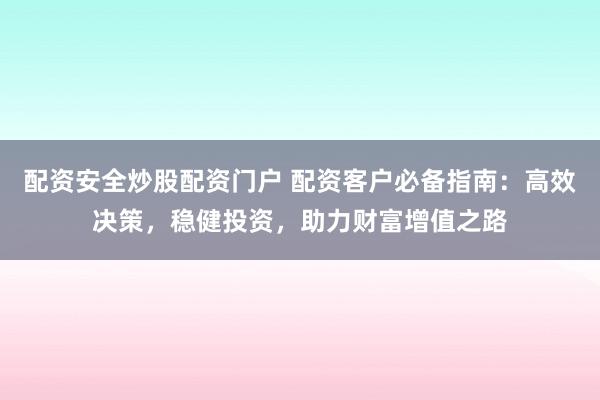 配资安全炒股配资门户 配资客户必备指南：高效决策，稳健投资，助力财富增值之路