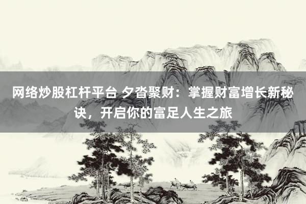 网络炒股杠杆平台 夕沓聚财：掌握财富增长新秘诀，开启你的富足人生之旅