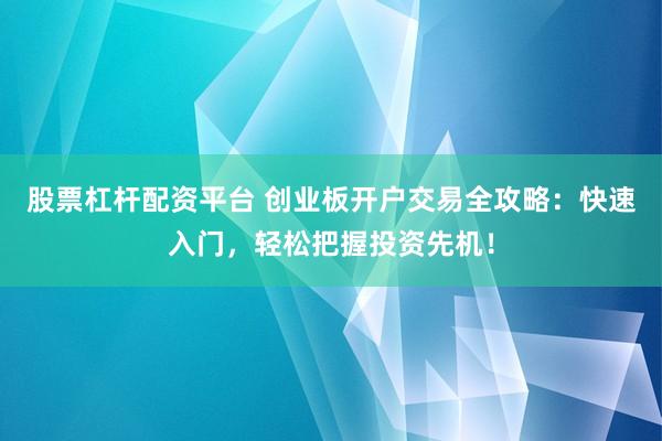 股票杠杆配资平台 创业板开户交易全攻略：快速入门，轻松把握投资先机！