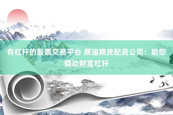 有杠杆的股票交易平台 原油期货配资公司：助您撬动财富杠杆