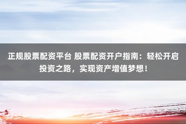 正规股票配资平台 股票配资开户指南：轻松开启投资之路，实现资产增值梦想！