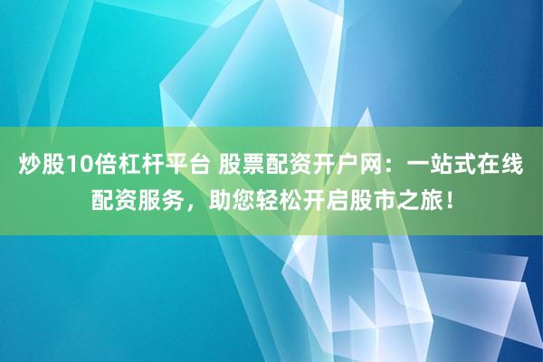 炒股10倍杠杆平台 股票配资开户网：一站式在线配资服务，助您轻松开启股市之旅！