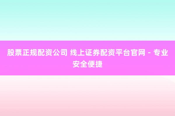 股票正规配资公司 线上证券配资平台官网 - 专业安全便捷