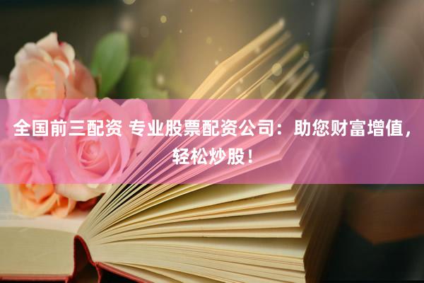 全国前三配资 专业股票配资公司：助您财富增值，轻松炒股！