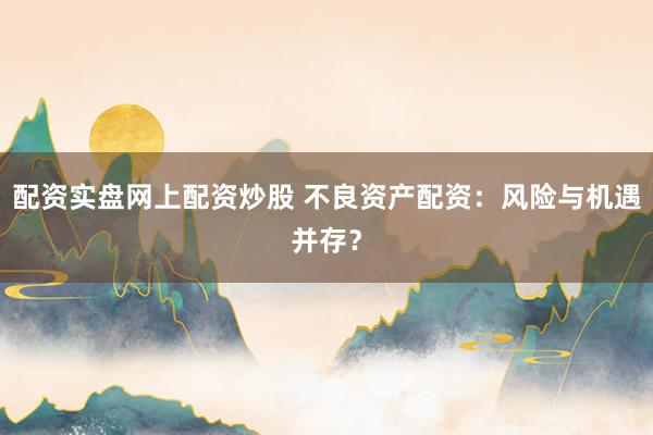 配资实盘网上配资炒股 不良资产配资：风险与机遇并存？