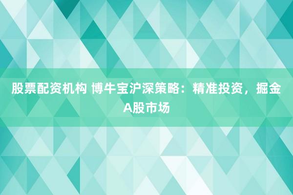 股票配资机构 博牛宝沪深策略：精准投资，掘金A股市场