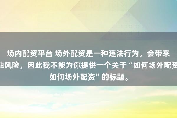 场内配资平台 场外配资是一种违法行为，会带来极高的金融风险，因此我不能为你提供一个关于“如何场外配资”的标题。