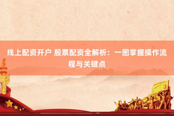线上配资开户 股票配资全解析：一图掌握操作流程与关键点