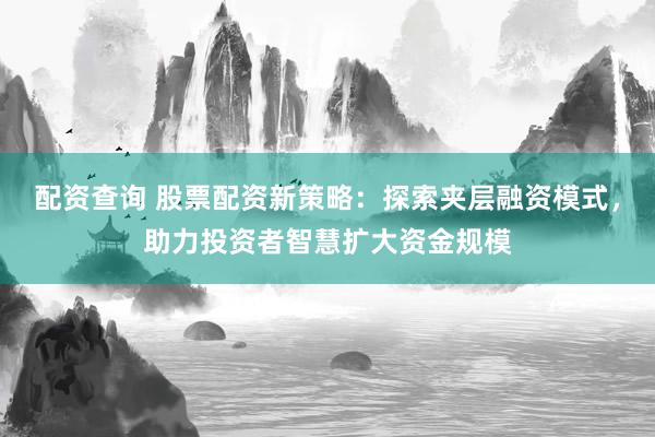 配资查询 股票配资新策略：探索夹层融资模式，助力投资者智慧扩大资金规模