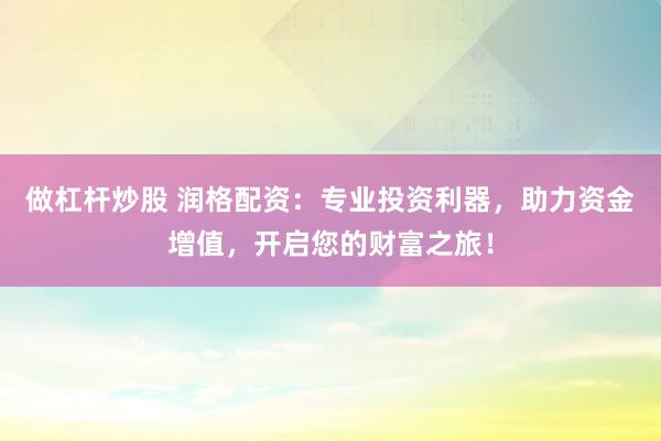 做杠杆炒股 润格配资：专业投资利器，助力资金增值，开启您的财富之旅！