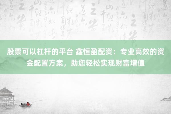 股票可以杠杆的平台 鑫恒盈配资：专业高效的资金配置方案，助您轻松实现财富增值