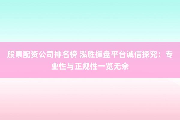 股票配资公司排名榜 泓胜操盘平台诚信探究：专业性与正规性一览无余