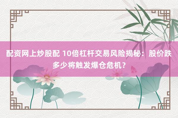 配资网上炒股配 10倍杠杆交易风险揭秘：股价跌多少将触发爆仓危机？