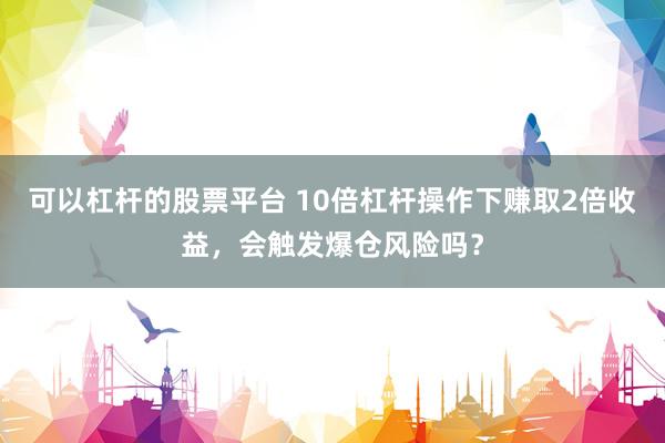 可以杠杆的股票平台 10倍杠杆操作下赚取2倍收益，会触发爆仓风险吗？