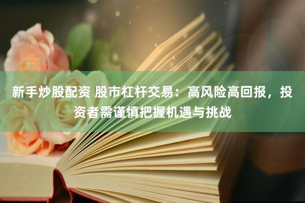 新手炒股配资 股市杠杆交易：高风险高回报，投资者需谨慎把握机遇与挑战