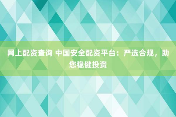 网上配资查询 中国安全配资平台：严选合规，助您稳健投资