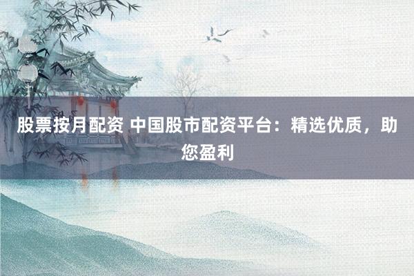 股票按月配资 中国股市配资平台：精选优质，助您盈利