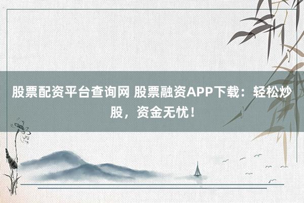 股票配资平台查询网 股票融资APP下载：轻松炒股，资金无忧！